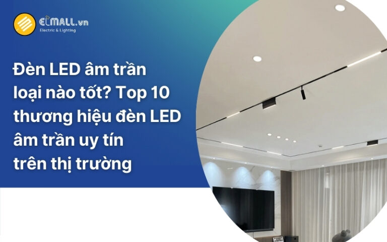 Nên dùng đèn led âm trần của hãng nào? Top 5 hãng đèn Led tốt nhất hiện nay
